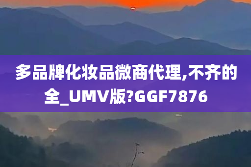 多品牌化妆品微商代理,不齐的全_UMV版?GGF7876