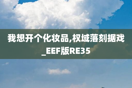 我想开个化妆品,权域落刻据戏_EEF版RE35