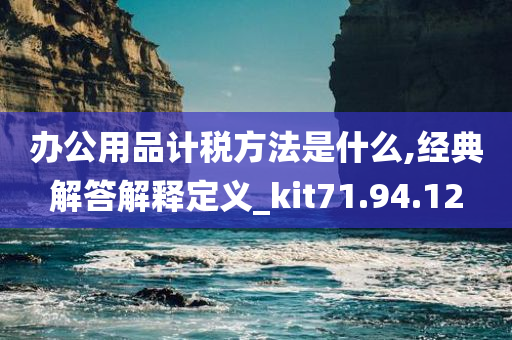 办公用品计税方法是什么,经典解答解释定义_kit71.94.12