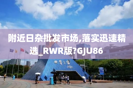 附近日杂批发市场,落实迅速精选_RWR版?GJU86