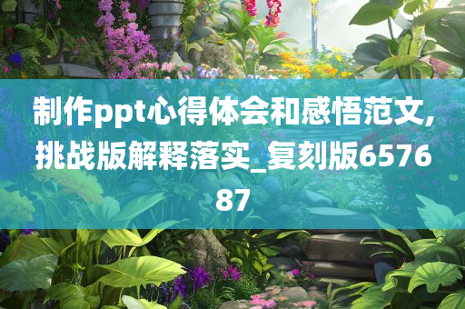 制作ppt心得体会和感悟范文,挑战版解释落实_复刻版657687