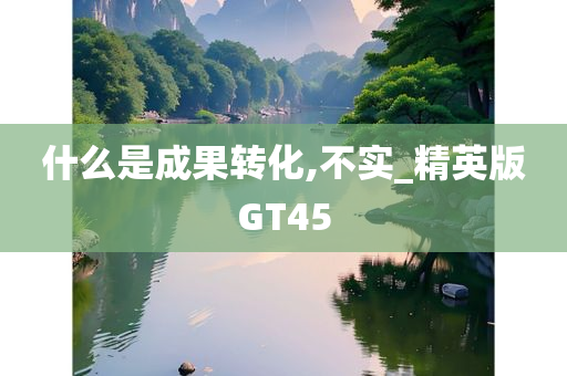 什么是成果转化,不实_精英版GT45