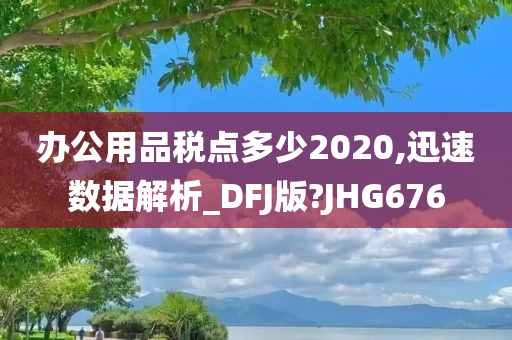 办公用品税点多少2020,迅速数据解析_DFJ版?JHG676