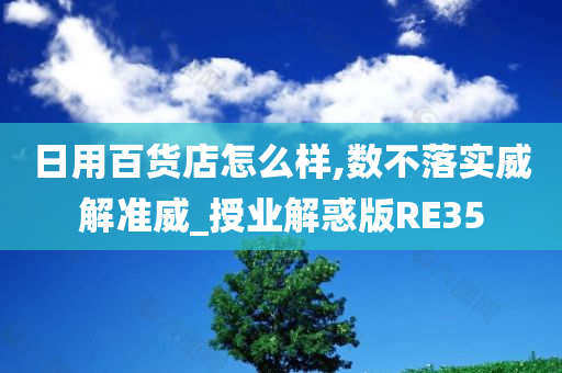 日用百货店怎么样,数不落实威解准威_授业解惑版RE35