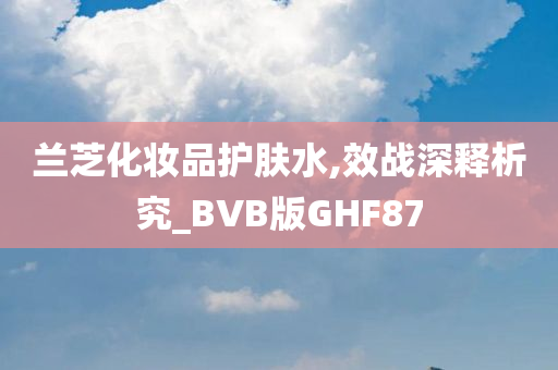 兰芝化妆品护肤水,效战深释析究_BVB版GHF87