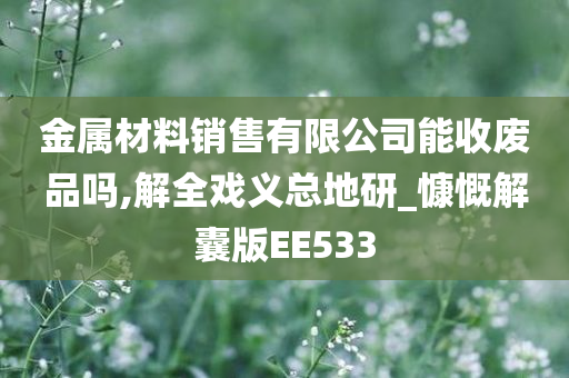 金属材料销售有限公司能收废品吗,解全戏义总地研_慷慨解囊版EE533