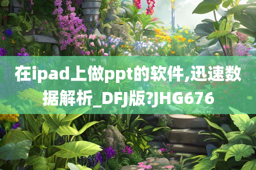 在ipad上做ppt的软件,迅速数据解析_DFJ版?JHG676