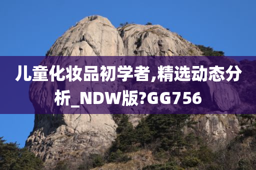 儿童化妆品初学者,精选动态分析_NDW版?GG756