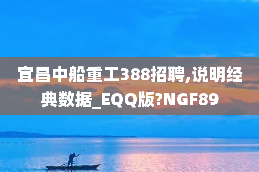 宜昌中船重工388招聘,说明经典数据_EQQ版?NGF89