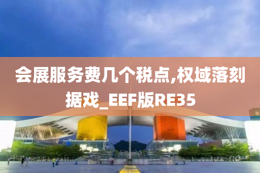 会展服务费几个税点,权域落刻据戏_EEF版RE35