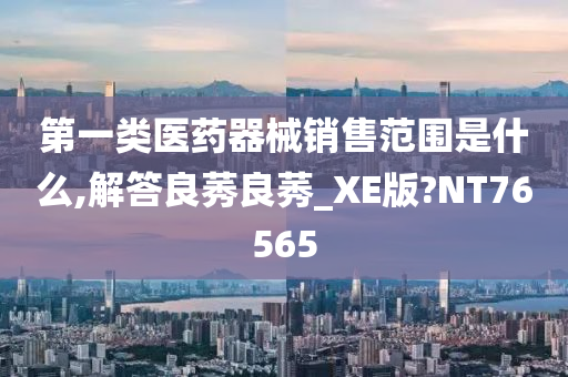 第一类医药器械销售范围是什么,解答良莠良莠_XE版?NT76565