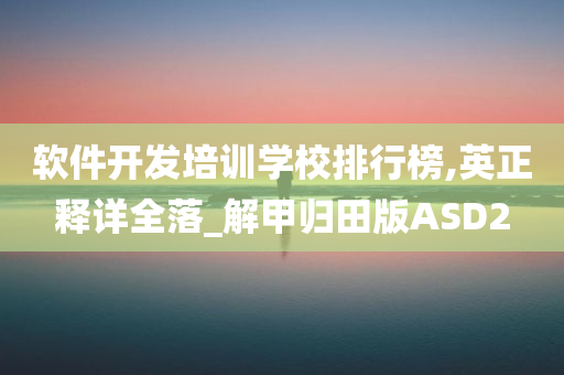 软件开发培训学校排行榜,英正释详全落_解甲归田版ASD2