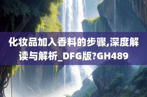 化妆品加入香料的步骤,深度解读与解析_DFG版?GH489