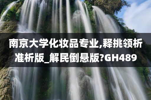 南京大学化妆品专业,释挑领析准析版_解民倒悬版?GH489