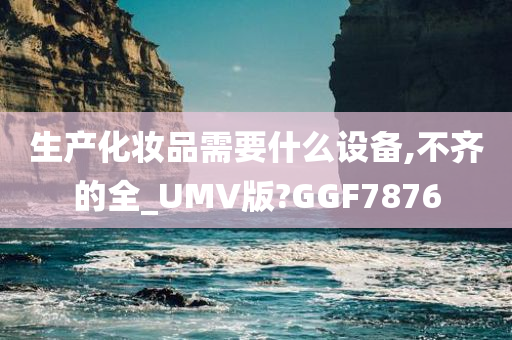 生产化妆品需要什么设备,不齐的全_UMV版?GGF7876