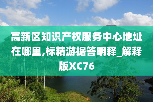 高新区知识产权服务中心地址在哪里,标精游据答明释_解释版XC76