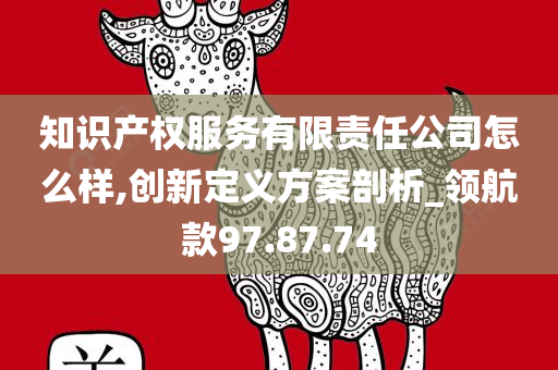 知识产权服务有限责任公司怎么样,创新定义方案剖析_领航款97.87.74