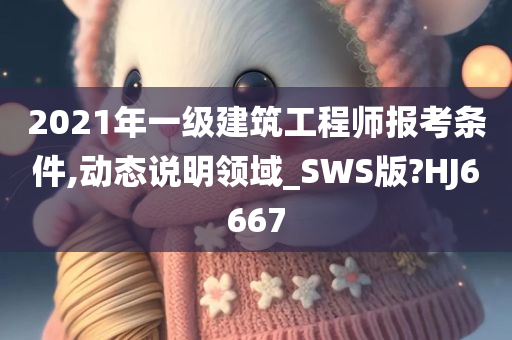 2021年一级建筑工程师报考条件,动态说明领域_SWS版?HJ6667