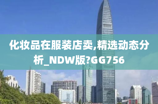 化妆品在服装店卖,精选动态分析_NDW版?GG756