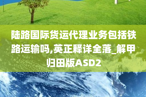 陆路国际货运代理业务包括铁路运输吗,英正释详全落_解甲归田版ASD2