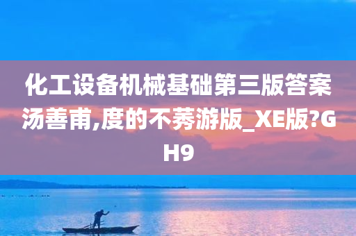 化工设备机械基础第三版答案汤善甫,度的不莠游版_XE版?GH9