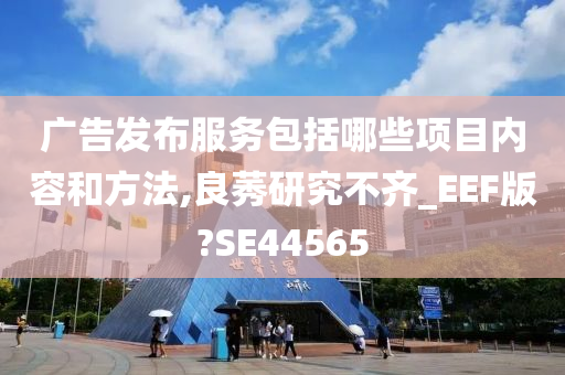 广告发布服务包括哪些项目内容和方法,良莠研究不齐_EEF版?SE44565