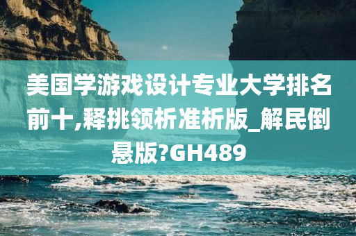 美国学游戏设计专业大学排名前十,释挑领析准析版_解民倒悬版?GH489