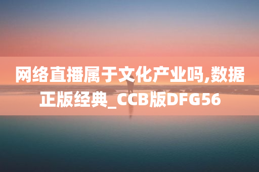 网络直播属于文化产业吗,数据正版经典_CCB版DFG56