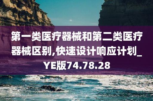 第一类医疗器械和第二类医疗器械区别,快速设计响应计划_YE版74.78.28