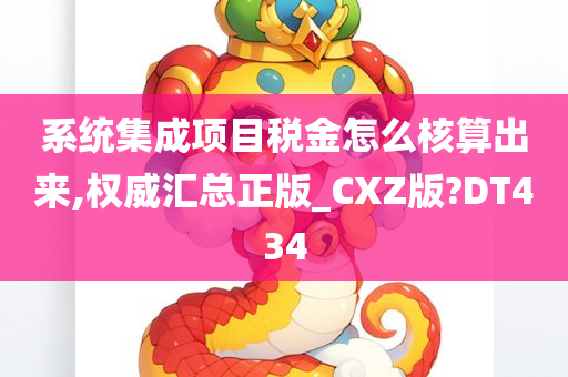 系统集成项目税金怎么核算出来,权威汇总正版_CXZ版?DT434