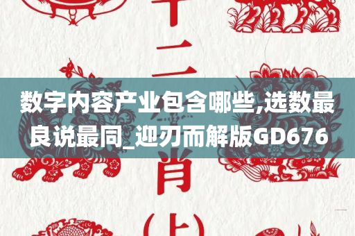 数字内容产业包含哪些,选数最良说最同_迎刃而解版GD676