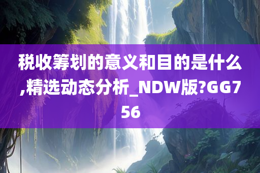 税收筹划的意义和目的是什么,精选动态分析_NDW版?GG756