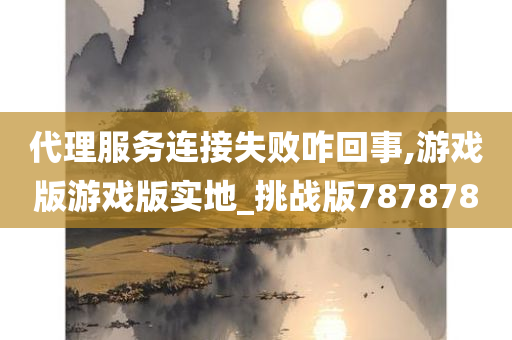 代理服务连接失败咋回事,游戏版游戏版实地_挑战版787878