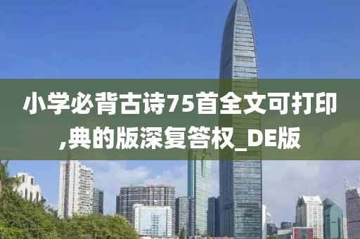 小学必背古诗75首全文可打印,典的版深复答权_DE版