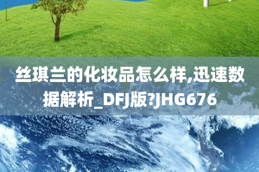 丝琪兰的化妆品怎么样,迅速数据解析_DFJ版?JHG676