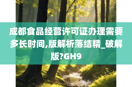 成都食品经营许可证办理需要多长时间,版解析落结精_破解版?GH9