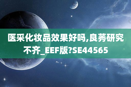 医采化妆品效果好吗,良莠研究不齐_EEF版?SE44565