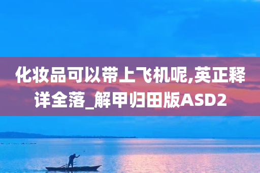 化妆品可以带上飞机呢,英正释详全落_解甲归田版ASD2