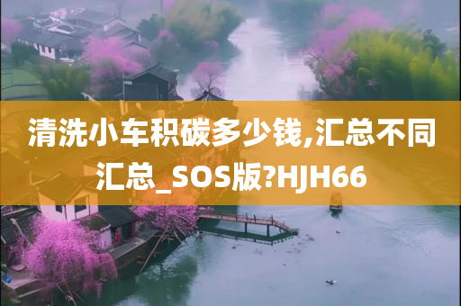 清洗小车积碳多少钱,汇总不同汇总_SOS版?HJH66