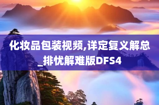 化妆品包装视频,详定复义解总_排忧解难版DFS4