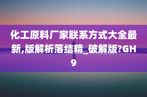 化工原料厂家联系方式大全最新,版解析落结精_破解版?GH9