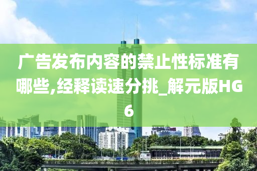 广告发布内容的禁止性标准有哪些,经释读速分挑_解元版HG6