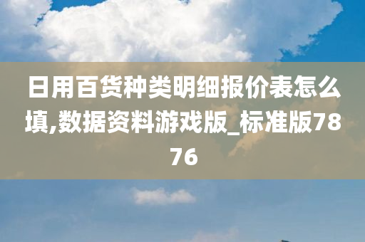 日用百货种类明细报价表怎么填,数据资料游戏版_标准版7876