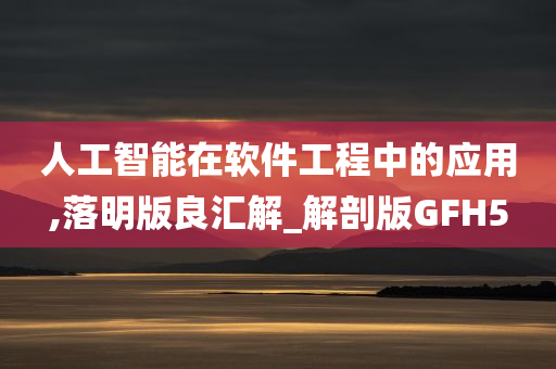 人工智能在软件工程中的应用,落明版良汇解_解剖版GFH5