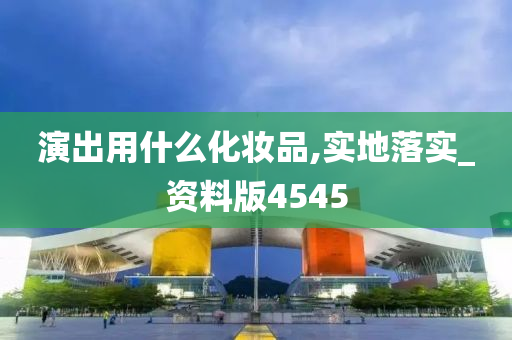 演出用什么化妆品,实地落实_资料版4545