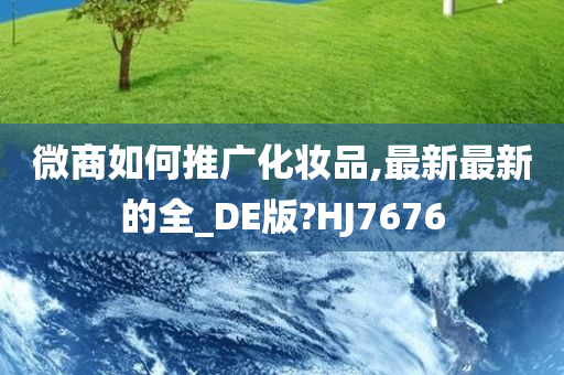 微商如何推广化妆品,最新最新的全_DE版?HJ7676