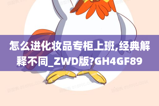 怎么进化妆品专柜上班,经典解释不同_ZWD版?GH4GF89