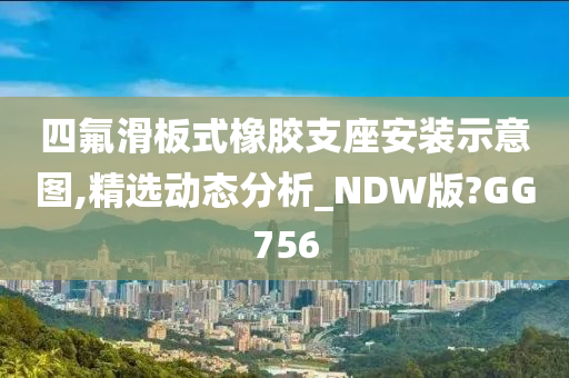 四氟滑板式橡胶支座安装示意图,精选动态分析_NDW版?GG756