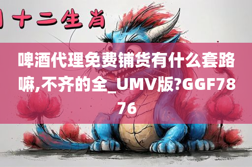 啤酒代理免费铺货有什么套路嘛,不齐的全_UMV版?GGF7876