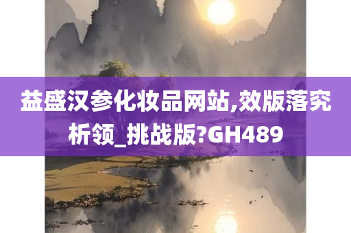 益盛汉参化妆品网站,效版落究析领_挑战版?GH489